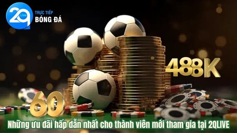 Những ưu đãi hấp dẫn nhất cho thành viên mới tham gia tại 2QLIVE