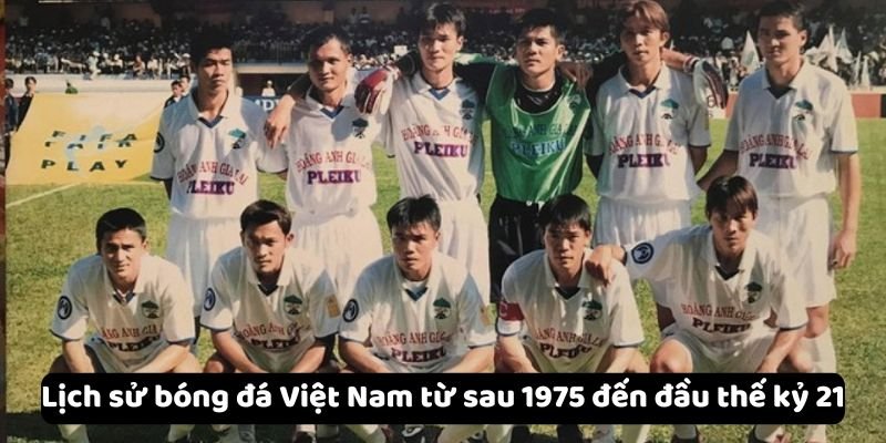 Lịch Sử Bóng Đá Việt Nam - Một Hành Trình Dài Và Đầy Ý Nghĩa 3 Lịch sử bóng đá Việt Nam từ sau 1975 đến đầu thế kỷ 21
